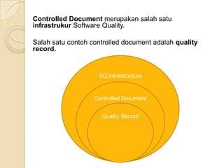 Controlled Document merupakan salah satu
infrastrukur Software Quality.

Salah satu contoh controlled document adalah quality
record.


                    SQ Infrastructure



                   Controlled Document


                     Quality Record
 