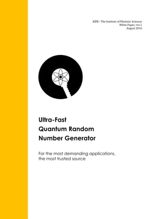 Ultra-Fast
Quantum Random
Number Generator
For the most demanding applications,
the most trusted source
ICFO - The Institute of Photonic Sciences
White Paper, rev.1
August 2016
 