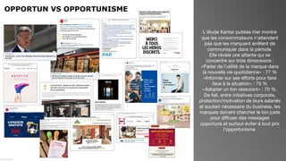 OPPORTUN VS OPPORTUNISME
L’étude Kantar publiée hier montre
que les consommateurs n’attendent
pas que les marquent arrêtent de
communiquer dans la période.
Elle révèle une attente qui se
concentre sur trois dimensions :
« Parler de l’utilité de la marque dans
la nouvelle vie quotidienne » : 77 %
« Informer sur ses efforts pour faire
face à la situation » : 75 %
« Adopter un ton rassurant » : 70 %.
De fait, entre initiatives corporate,
protection/motivation de leurs salariés
et soutien nécessaire du business, les
marques doivent chercher le ton juste
pour diffuser des messages
opportuns et surtout éviter à tout prix
l’opportunisme.
 
