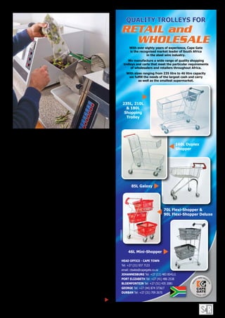31
SUPERMARKET & RETAILER, JULY 2013
displays unless bigger labels are used.The quality of the labels is
often the last decision and not necessarily a priority,” says Parker.
According to the DOH, nutrient profiling is the science of ranking
foods based on their nutrient composition.The process aims to
benefit both the consumer and food manufacturers by ensuring
that claims do not mask the overall nutrient content of food
products.
“We believe that the requirement for manufacturers to comply
and retain the trust of the consumer will increase when the ability
to identify, validate and trace ingredients in products becomes
imperative. Recent enquiries highlight the urgencies and accuracy
the nutrient profiling scheme requires.An example of lack of
traceability is the recently exposed ‘meat scandal’,” says Parker.
Future landscape
“What is a complete unknown, and a cause for some trepidation,
is the nature of the mechanisms that will be put in place to assess
the acceptability of the claims themselves,” says Sunley.
It is not known whether the authorities will develop a system
specifically for South Africa or whether they will simply choose
to adopt an existing system such as that of the European Food
Safety Authority (EFSA), which has a reputation for using extremely
stringent and demanding approval criteria, according to Sunley.
“Whatever the proposals from the DOH may be, the food
industry is hoping that a proper process of consultation regarding
the new regulations will be undertaken.The process followed for
phase 1 of the regulations gave rise to considerable dissatisfaction,”
says Sunley.
Additional regulations
Other forthcoming regulations are the proposed amendments to
the Dairy regulations and recently promulgated amendments to the
Fruit Juice regulations in the Agricultural Standards Act. Many of
With over eighty years of experience, Cape Gate
is the recognised market leader of South Africa
in the steel wire industry.
We manufacture a wide range of quality shopping
trolleys and carts that meet the particular requirements
of wholesalers and retailers throughout Africa.
With sizes ranging from 235 litre to 46 litre capacity
we fulfill the needs of the largest cash and carry
as well as the smallest supermarket.
quAlity trolleyS for
Retail and
HeAD offiCe - CAPe toWN
Tel: +27 (21) 937 7123
email: ctsales@capegate.co.za
JoHANNeSBurG Tel: +27 (11) 483 8541/2
Port eliZABetH Tel: +27 (41) 486 2538
BloeMfoNteiN Tel: +27 (51) 435 2081
GeorGe Tel: +27 (44) 874 3736/7
DurBAN Tel: +27 (31) 709 2670
235l, 210l
& 180l
Shopping
trolley
160l Duplex
Shopper
CGSR003
85l Galaxy
46l Mini-Shopper
70l flexi-Shopper &
90l flexi-Shopper Deluxe
wholesale
Laboratory testing in terms of nutritional analysis is costly
but an essential step for compliance with the new regulations.
▲
 