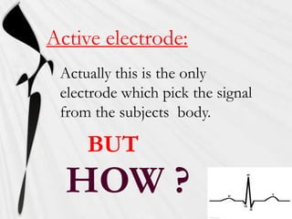 Active electrode:
 Actually this is the only
 electrode which pick the signal
 from the subjects body.

     BUT
  HOW ?
 