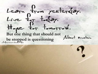 But one thing that should not
be stopped is questioning
 