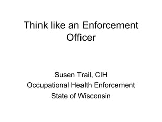 Think like an Enforcement
Officer
Susen Trail, CIH
Occupational Health Enforcement
State of Wisconsin
 