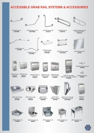 ACCESSIBLE GRAB RAIL SYSTEMS & ACCESSORIES
CONTINA grab rail
CNTX50NL
CONTINA tilting mirror
CNTX91
CONTINA foldable
shower seat
CNTX400A
CONTINA grab rail
CNTX52N
CONTINA back support
CNTX400NE
CONTINA grab rail 135°
CNTX700NA
CONTINA grab rail
CNTX300N
CONTINA grab rail
CNTX41NL
CONTINA grab rail 90°
CNTX21N
CONTINA foldable grab rail
with toilet roll holder
CNTX73A
STRATOS soap
dispenser
STRX618
STRATOS soap
dispenser
STRX619
STRATOS electronic
hand dryer
STRX210
STRATOS double
toilet-roll holder
STRX672
STRATOS paper
towel dispenser
STRX600
STRATOS paper towel
dispenser for recessed installation
STRX600E
STRATOS double coat hook
STRX694
STRATOS coat hook
STRX692
HEAVY DUTY single
washbasin
HDTX450
HEAVY DUTY
single washbasin
ANMX460
HEAVY DUTY single
washbasin
HDTX455
HEAVY DUTY urinal with
concealed ﬂush control
HDTX538RS
HEAVY DUTY
wall-hung toilet pan
HDTX592
STRATOS
waste bin
STRX605
SIRIUS cleaners sink
WB440C
SIRIUS cleaners sink
WB500GV
SIRIUS cleaners sink
F832V-F
SIRIUS workroom sink
SIRX751
SIRIUS cleaners sink
SIRX363
 
