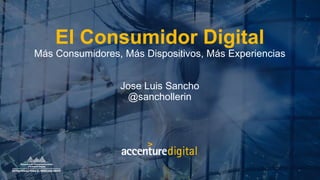 El Consumidor Digital
Más Consumidores, Más Dispositivos, Más Experiencias
Jose Luis Sancho
@sanchollerin
 