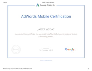 11/9/2016 Google Partners ­ Certification
https://www.google.com/partners/?authuser=2#p_certification_html;cert=6 1/2
AdWords Mobile Certi韛�cation
JAISER ABBAS
is awarded this certi樄cate for passing the AdWords Fundamentals and Mobile
Advertising exams.
GOOGLE.COM/PARTNERS
VALID UNTIL
20 October 2017
 