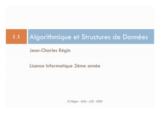 Algorithmique et Structures de Données
1.1
Jean-Charles Régin
Licence Informatique 2ème année
JC Régin - ASD - L2I - 2010
 