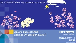 1
© 2017 NTT DATA Corporation
株式会社NTTデータ
鯵坂 明
2017/10/30 NTTデータ テクノロジーカンファレンス2017
Apache Hadoopの未来
3系になって何が変わるのか?
 