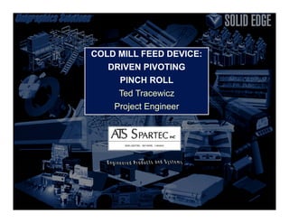 COLD MILL FEED DEVICE:
DRIVEN PIVOTING
PINCH ROLL
Ted Tracewicz
Project Engineer
 