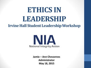 ETHICS IN
LEADERSHIP
IrvineHall StudentLeadershipWorkshop
Jamie – Ann Chevannes
Administrator
May 18, 2015
 