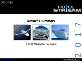 www.aviationfuelintl.com
A World-Wide Logistics Fuel Supplier
www.fuel-stream.com A World-Wide Fuel Supplier
Business Summary
2017
OTC: (FLST)
 