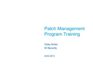 AUG 2013
Vicky Ames
IS Security
Patch Management
Program Training
 