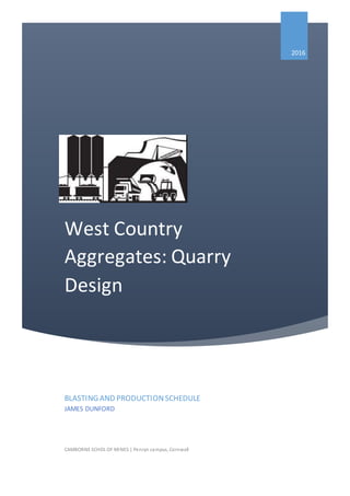 West Country
Aggregates: Quarry
Design
2016
BLASTING AND PRODUCTIONSCHEDULE
JAMES DUNFORD
CAMBORNE SCHOL OF MINES | Penryn campus, Cornwall
 