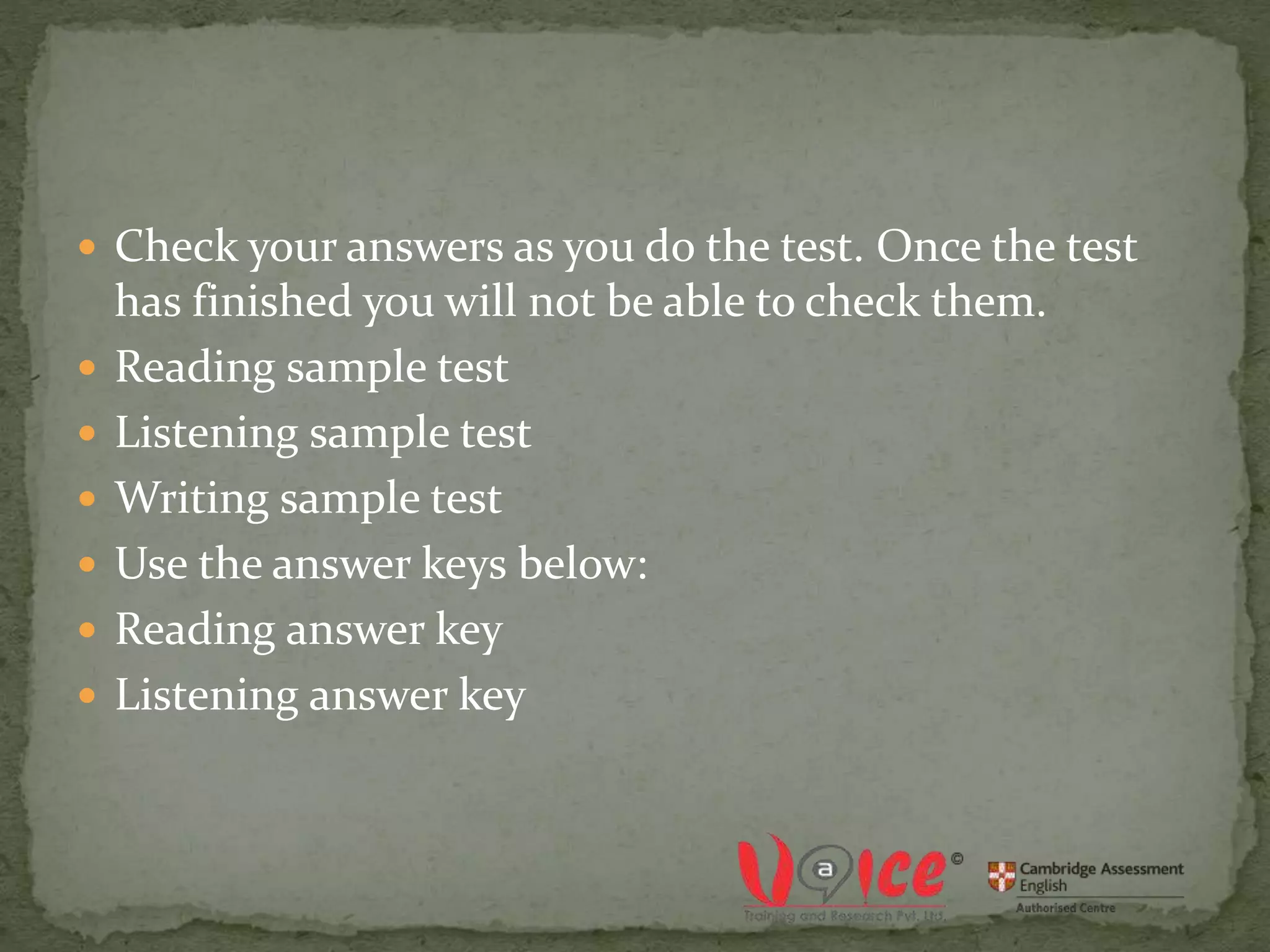  Check your answers as you do the test. Once the test
has finished you will not be able to check them.
 Reading sample test
 Listening sample test
 Writing sample test
 Use the answer keys below:
 Reading answer key
 Listening answer key
 
