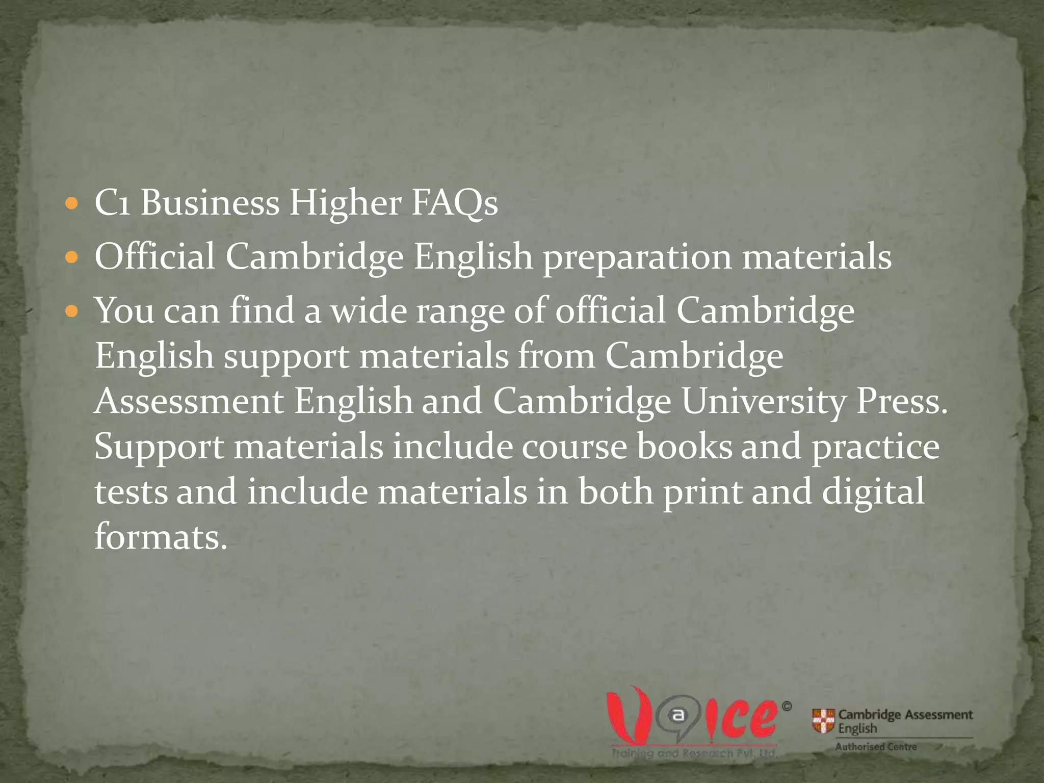  C1 Business Higher FAQs
 Official Cambridge English preparation materials
 You can find a wide range of official Cambridge
English support materials from Cambridge
Assessment English and Cambridge University Press.
Support materials include course books and practice
tests and include materials in both print and digital
formats.
 