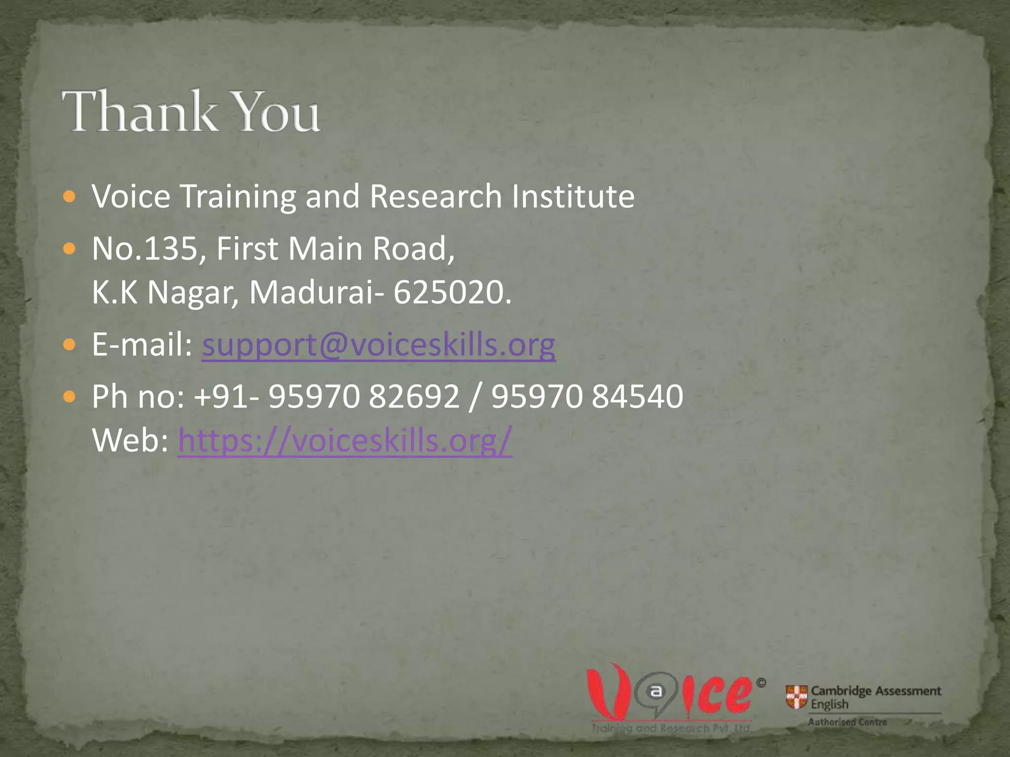  Voice Training and Research Institute
 No.135, First Main Road,
K.K Nagar, Madurai- 625020.
 E-mail: support@voiceskills.org
 Ph no: +91- 95970 82692 / 95970 84540
Web: https://voiceskills.org/
 
