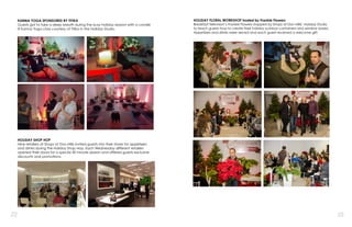 22 23
KARMA YOGA SPONSORED BY TITIKA
Guests got to take a deep breath during the busy holiday season with a candle
lit Karma Yoga class courtesy of Titika in the Holiday Studio.
HOLIDAY SHOP HOP
Nine retailers at Shops at Don Mills invited guests into their stores for appetizers
and drinks during the Holiday Shop Hop. Each Wednesday different retailers
opened their doors for a special 30 minute session and offered guests exclusive
discounts and promotions.
HOLIDAY FLORAL WORKSHOP hosted by Frankie Flowers
Breakfast Television’s Frankie Flowers stopped by Shops at Don Mills’ Holiday Studio
to teach guests how to create their holiday outdoor containers and window boxes.
Appetizers and drinks were served and each guest received a welcome gift.
 