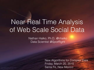 Near Real Time Analysis
of Web Scale Social Data
Nathan Halko, Ph.D, @nhalko
Data Scientist @SpotRight
New Algorithms for Complex Data
Friday, March 20, 2015
Santa Fe, New Mexico
 