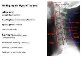 Radiographic Signs of Trauma
Alignment
disrupted cervical arcs
Focal kyphosis/scoliosis/loss of lordosis
Spinous process rotation
Vertebral listhesis
Cartilage (joint/disc) space
facet widening
Interspinous widening (“fanning”)
Widened predental space
Widened/narrowed disc space
 