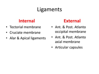 Ligaments
Internal
• Tectorial membrane
• Cruciate membrane
• Alar & Apical ligaments
External
• Ant. & Post. Atlanto
occipital membrane
• Ant. & Post. Atlanto
axial membrane
• Articular capsules
 