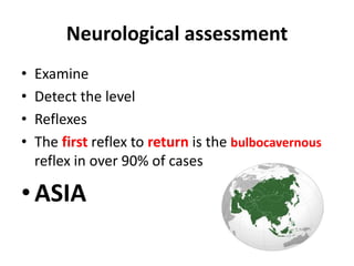 Neurological assessment
• Examine
• Detect the level
• Reflexes
• The first reflex to return is the bulbocavernous
reflex in over 90% of cases
•ASIA
 