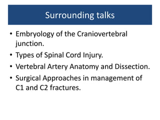Surrounding talks
• Embryology of the Craniovertebral
junction.
• Types of Spinal Cord Injury.
• Vertebral Artery Anatomy and Dissection.
• Surgical Approaches in management of
C1 and C2 fractures.
 