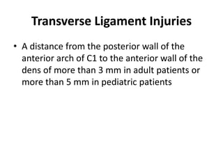 Transverse Ligament Injuries
• A distance from the posterior wall of the
anterior arch of C1 to the anterior wall of the
dens of more than 3 mm in adult patients or
more than 5 mm in pediatric patients
 