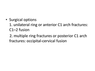 • Surgical options
1. unilateral ring or anterior C1 arch fractures:
C1–2 fusion
2. multiple ring fractures or posterior C1 arch
fractures: occipital-cervical fusion
 