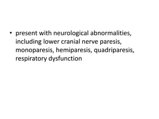 • present with neurological abnormalities,
including lower cranial nerve paresis,
monoparesis, hemiparesis, quadriparesis,
respiratory dysfunction
 