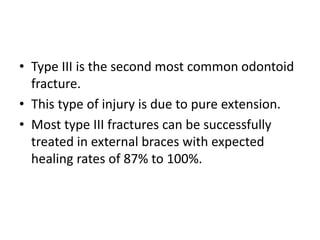 • Type III is the second most common odontoid
fracture.
• This type of injury is due to pure extension.
• Most type III fractures can be successfully
treated in external braces with expected
healing rates of 87% to 100%.
 