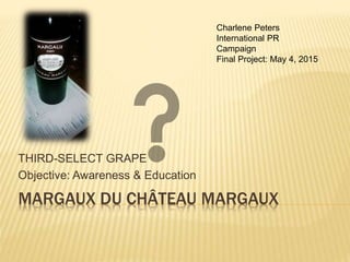 MARGAUX DU CHÂTEAU MARGAUX
THIRD-SELECT GRAPE
Objective: Awareness & Education
Charlene Peters
International PR
Campaign
Final Project: May 4, 2015
 