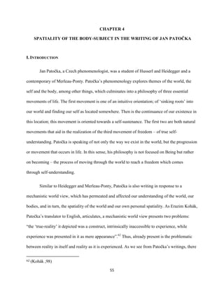55
CHAPTER 4
SPATIALITY OF THE BODY-SUBJECT IN THE WRITING OF JAN PATOČKA
I. INTRODUCTION
Jan Patočka, a Czech phenomenolo...