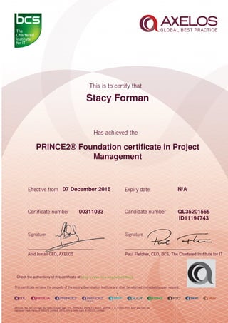 Stacy Forman
PRINCE2® Foundation certiﬁcate in Project
Management
1
07 December 2016 N/A
QL3520156500311033
ID11194743
Check the authenticity of this certiﬁcate at http://www.bcs.org/eCertCheck
 