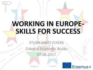 STUDY VISITS FLYERS
Colegiul Economic Buzău
07.06.2017
WORKING IN EUROPE-
SKILLS FOR SUCCESS
 