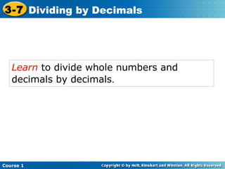 3-7 Dividing by Decimals




   Learn to divide whole numbers and
   decimals by decimals.




Course 1
 