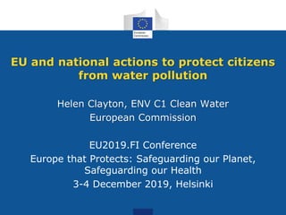 EU and national actions to protect citizens
from water pollution
Helen Clayton, ENV C1 Clean Water
European Commission
EU2019.FI Conference
Europe that Protects: Safeguarding our Planet,
Safeguarding our Health
3-4 December 2019, Helsinki
 
