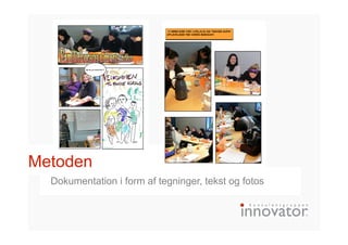 Metoden
Dokumentation i form af tegninger, tekst og fotos
 