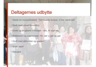 Deltagernes udbytte
• Glade for kursusforløbet ”Det bedste kursus, vi har været på!”
• Godt med visuel formidling
• Gode og brugbare værktøjer - eks. At sige nej
• Refleksion og overvejelse i fht. det vi går og gør
• Godt med aktiviteter og øvelser
• Svær start!
• Netværk
 