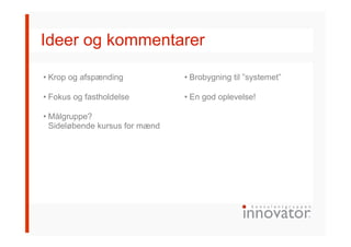 Ideer og kommentarer
• Krop og afspænding
• Fokus og fastholdelse
• Målgruppe?
Sideløbende kursus for mænd
• Brobygning til ”systemet”
• En god oplevelse!
 