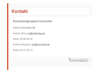 Kontakt
Konsulentgruppen Innovator
www.innovator.dk
Katrine Skov: ks@netforlag.dk
Mobil: 29 66 00 46
Kristine Nygaard: kn@innovator.dk
Mobil: 25 21 85 73
 