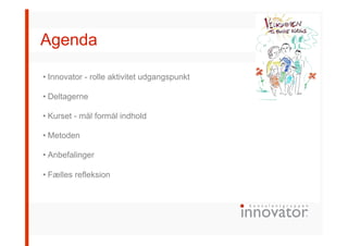 Agenda
• Innovator - rolle aktivitet udgangspunkt
• Deltagerne
• Kurset - mål formål indhold
• Metoden
• Anbefalinger
• Fælles refleksion
 