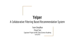 Yelper
A Collaborative Filtering Based Recommendation System
Team DeepBlue
Chuan Sun
Capstone Project @ NYC Data Science Academy
9/20/2016
 