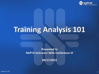 Training Analysis 101
Presented to
NAPTA Instructor Skills Conference VI
09/17/2015
Version: C.01 1
 