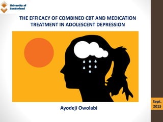 THE EFFICACY OF COMBINED CBT AND MEDICATION
TREATMENT IN ADOLESCENT DEPRESSION
Ayodeji Owolabi
Sept.
2015
 