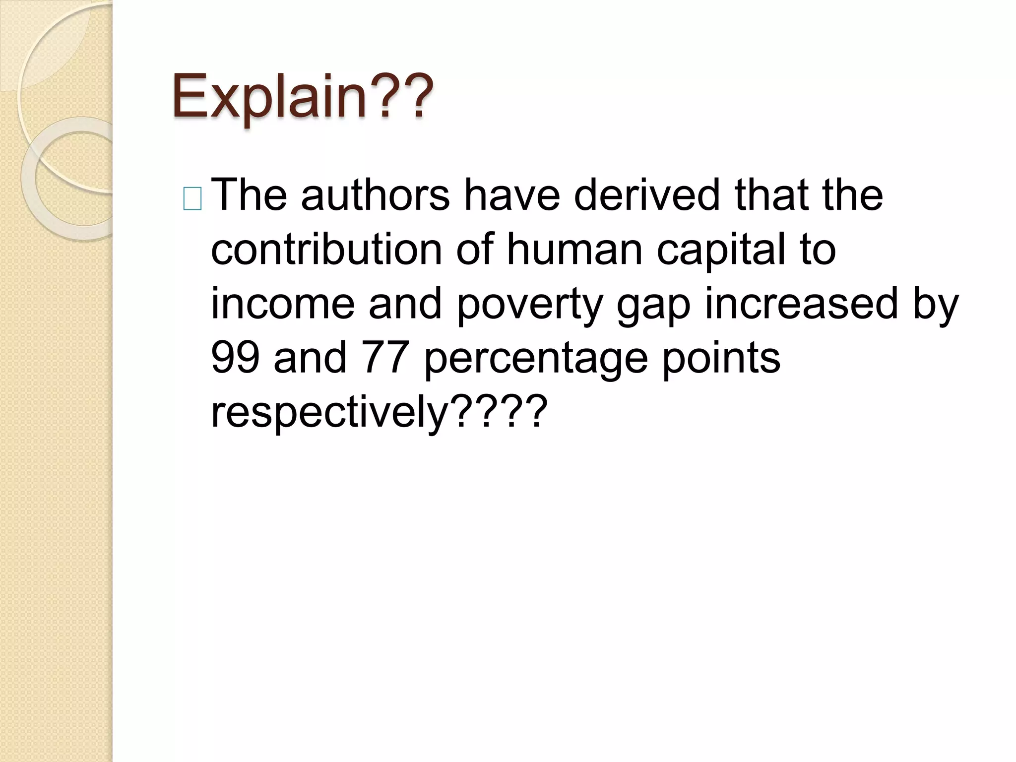 Explain?? 
The authors have derived that the 
contribution of human capital to 
income and poverty gap increased by 
99 and 77 percentage points 
respectively???? 
 
