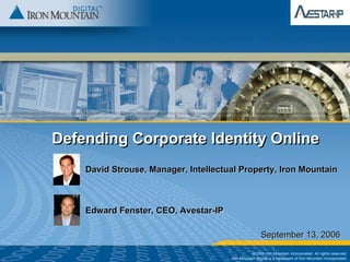 Defending Corporate Identity OnlineDefending Corporate Identity Online
David Strouse, Manager, Intellectual Property, Iron MountainDavid Strouse, Manager, Intellectual Property, Iron Mountain
Edward Fenster, CEO, AvestarEdward Fenster, CEO, Avestar--IPIP
September 13, 2006September 13, 2006
©2006 Iron Mountain Incorporated. All rights reserved.
Iron Mountain Digital is a trademark of Iron Mountain Incorporated.
 