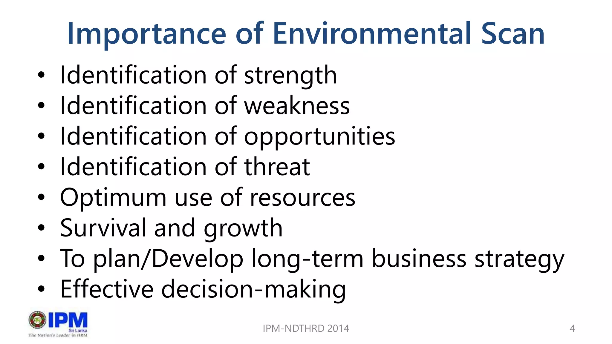 Importance of Environmental Scan
• Identification of strength
• Identification of weakness
• Identification of opportunities
• Identification of threat
• Optimum use of resources
• Survival and growth
• To plan/Develop long-term business strategy
• Effective decision-making
IPM-NDTHRD 2014 4