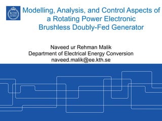 Modelling, Analysis, and Control Aspects of
a Rotating Power Electronic
Brushless Doubly-Fed Generator
Naveed ur Rehman Malik
Department of Electrical Energy Conversion
naveed.malik@ee.kth.se
 