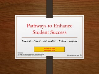 Pathways to Enhance
Student Success
Interest – Invest – Internalize – Imbue – Inspire
Dr. Paul J. Croft
November 2015
All rights reserved
Disclaimer:
The views and opinions expressed herein are those of
the author and intended for educational use only.
 