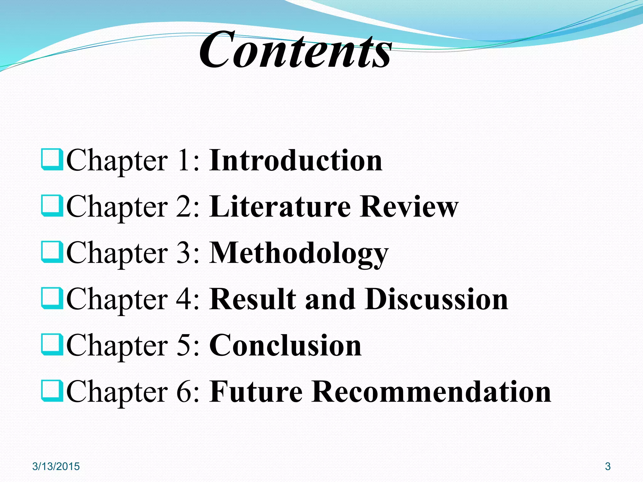 Contents
Chapter 1: Introduction
Chapter 2: Literature Review
Chapter 3: Methodology
Chapter 4: Result and Discussion
Chapter 5: Conclusion
Chapter 6: Future Recommendation
3/13/2015 3
 